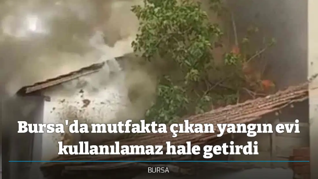 Bursa'da mutfakta çıkan yangın evi kullanılamaz hale getirdi